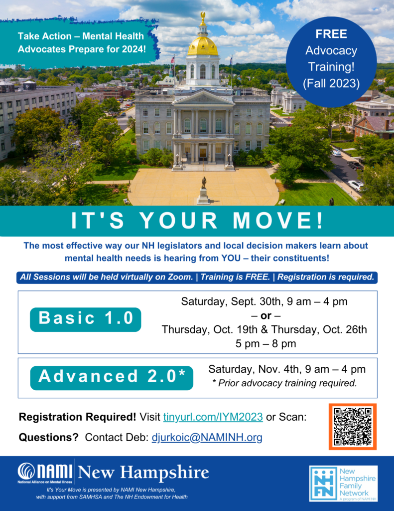The most effective way our NH legislators and local decision makers learn about mental health needs is hearing from YOU – their constituents! Registration is Required! Visit tinyurl.com/IYM2023 Have questions? Contact Deb: djurkoic@NAMINH.org Basic 1.0: Saturday, Sept. 30th, 9 am – 4 pm or Thursday, Oct. 19th & Thursday, Oct. 27th 5 pm – 8 pm Advanced 2.0 (prior advocacy training required) Saturday, Nov. 4th, 9 am – 4 pm
